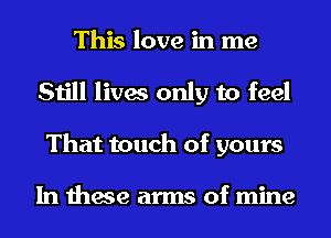 This love in me
Still lives only to feel
That touch of yours

In these arms of mine
