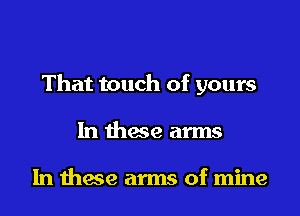 That touch of yours
In these arms

In these arms of mine