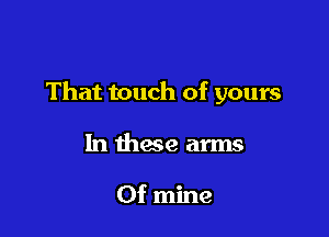 That touch of yours

In mace arms

0f mine