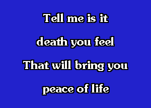 Tell me is it

death you feel

That will bring you

peace of life