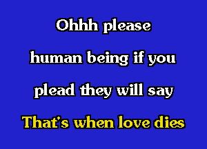 Ohhh please
human being if you
plead they will say

That's when love dies