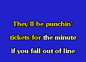 They'll be punchin'
tickets for the minute

if you fall out of line