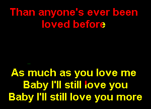 Than anyone's ever been
loved before

As much as you love me
Baby I'll still love you
Baby I'll still love you more