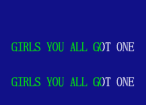 GIRLS YOU ALL GOT ONE

GIRLS YOU ALL GOT ONE