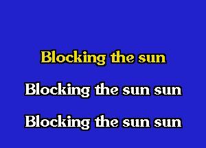 Blocking the sun
Blocking the sun sun

Blocking the sun sun