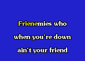 Frienemias who

when you're down

ain't your friend