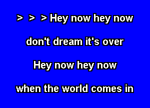 i? n, Hey now hey now

don't dream it's over

Hey now hey now

when the world comes in