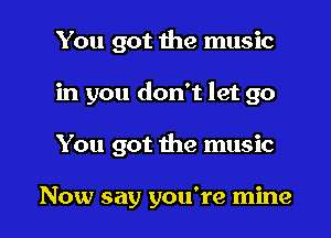 You got the music

in you don't let go

You got the music

Now say you're mine