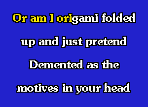 Or am I origami folded
up and just pretend
Demented as the

motives in your head