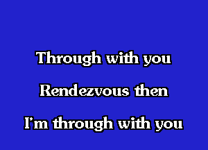 Through with you

Rendezvous then

I'm through with you