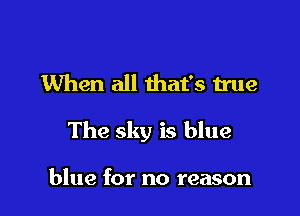 When all that's true

The sky is blue

blue for no reason