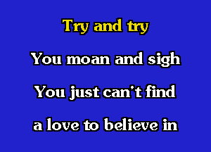 Try and try
You moan and sigh

You just can't find

a love to believe in l