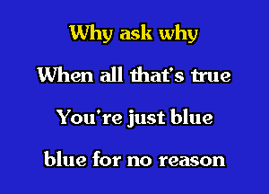 Why ask why

When all that's true
You're just blue

blue for no reason