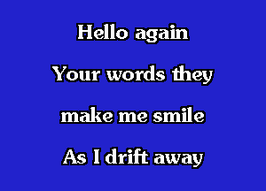 Hello again
Your words they

make me smile

As I drift away