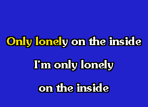 Only lonely on the inside

I'm only lonely

on the inside
