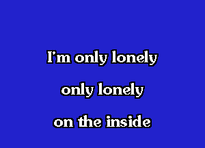 I'm only lonely

only lonely

on the inside