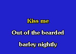 Kiss me

Out of the bearded

barley nightiy