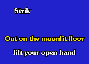 Out on the moonlit floor

lift your open hand