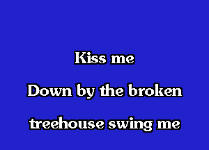 Kiss me

Down by the broken

treehouse swing me