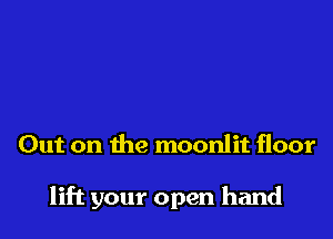 Out on the moonlit floor

lift your open hand