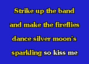 Strike up the band
and make the fireflies
dance silver moon's

sparkling so kiss me