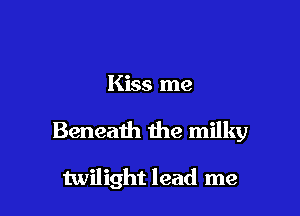 Kiss me

Beneath the milky

twilight lead me