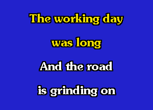 The working day

was long
And the road

is grinding on