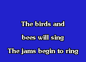 The birds and

bees will sing

The jams begin to ring