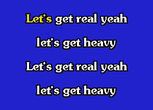 Let's get real yeah
let's get heavy

Let's get real yeah

let's get heavy