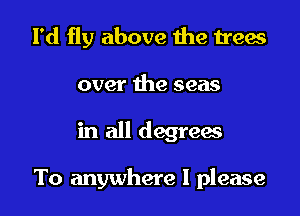 I'd fly above the trew

over the seas
in all degreac

To anywhere I please