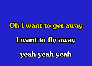 Oh I want to get away

I want to fly away

yeah yeah yeah