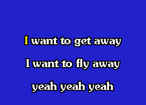 I want to get away

I want to fly away

yeah yeah yeah