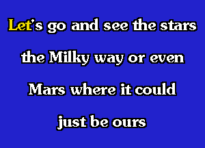 Let's go and see the stars
the Milky way or even

Mars where it could

yeah yeah yeah