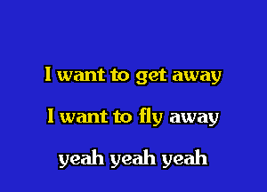 I want to get away

I want to fly away

yeah yeah yeah