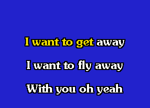 I want to get away

I want to fly away

With you oh yeah