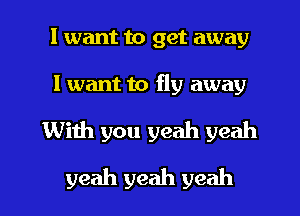 I want to get away

I want to fly away

With you yeah yeah

yeah yeah yeah I