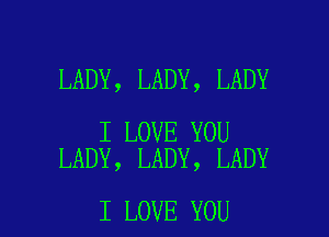 LADY, LADY, LADY

I LOVE YOU
LADY, LADY, LADY

I LOVE YOU I
