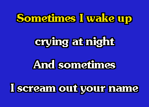 Sometimes I wake up
crying at night
And sometimes

I scream out your name