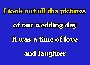 I took out all the pictures
of our wedding day
It was a time of love

and laughter