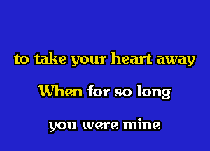 to take your heart away

When for so long

you were mine