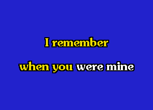 I remember

when you were mine