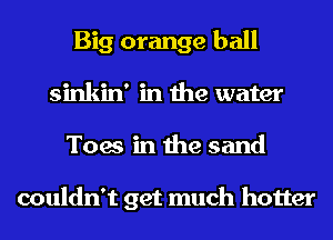 Big orange ball
sinkin' in the water
Toes in the sand

couldn't get much hotter