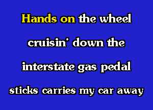 Hands on the wheel
cruisin' down the
mterstate gas pedal

sticks carries my car away