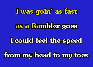 I was goin' as fast
as a Rambler goes

I could feel the speed

from my head to my toes