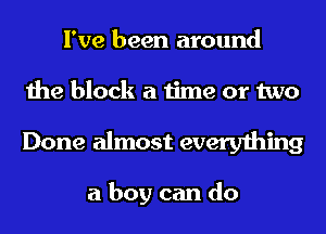 I've been around
the block a time or two

Done almost everything

a boy can do