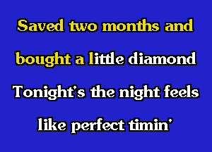 Saved two months and
bought a little diamond
Tonight's the night feels

like perfect timin'