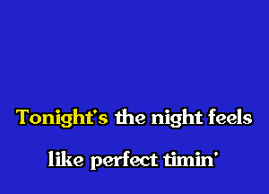 Tonight's the night feels

like perfect timin'