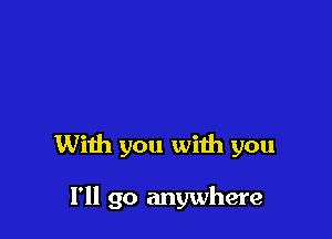 With you with you

I'll go anywhere