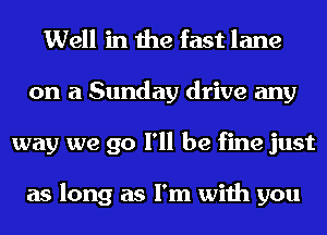 Well in the fast lane
on a Sunday drive any
way we go I'll be fine just

as long as I'm with you