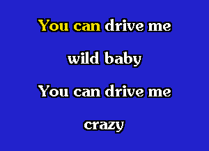 You can drive me

wild baby

You can drive me

crazy